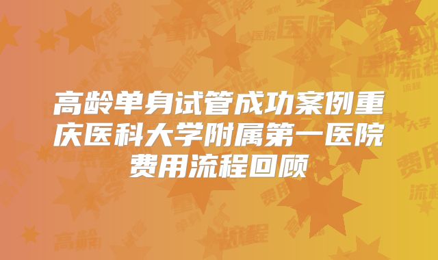 高龄单身试管成功案例重庆医科大学附属第一医院费用流程回顾