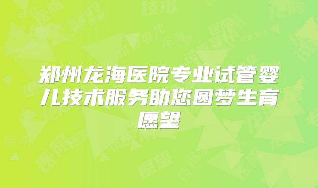 郑州龙海医院专业试管婴儿技术服务助您圆梦生育愿望