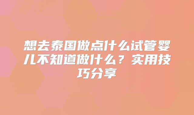 想去泰国做点什么试管婴儿不知道做什么？实用技巧分享