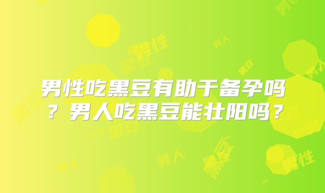 男性吃黑豆有助于备孕吗？男人吃黑豆能壮阳吗？