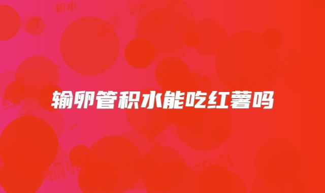 输卵管积水能吃红薯吗