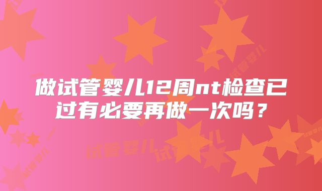 做试管婴儿12周nt检查已过有必要再做一次吗？