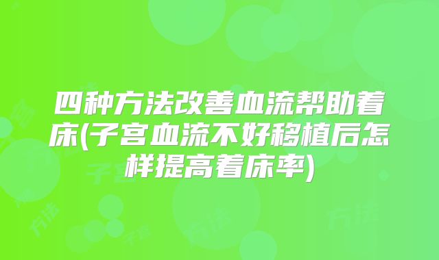 四种方法改善血流帮助着床(子宫血流不好移植后怎样提高着床率)
