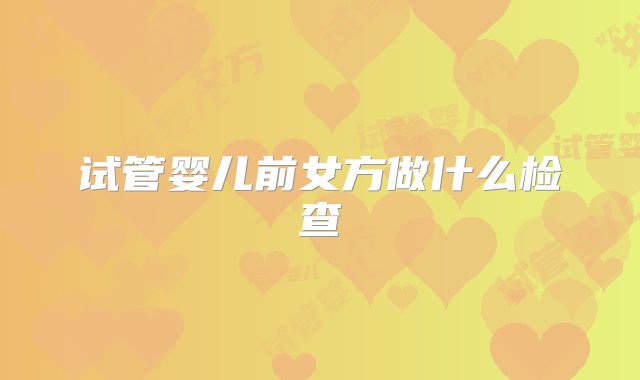 试管婴儿前女方做什么检查