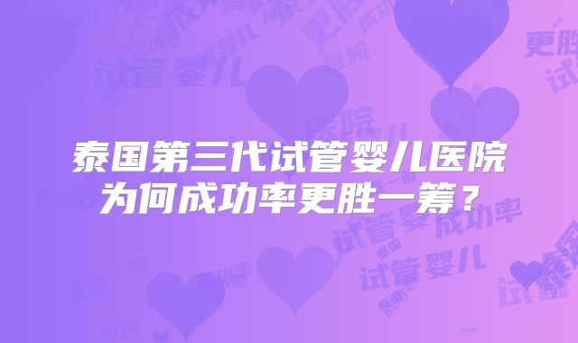 泰国第三代试管婴儿医院为何成功率更胜一筹？