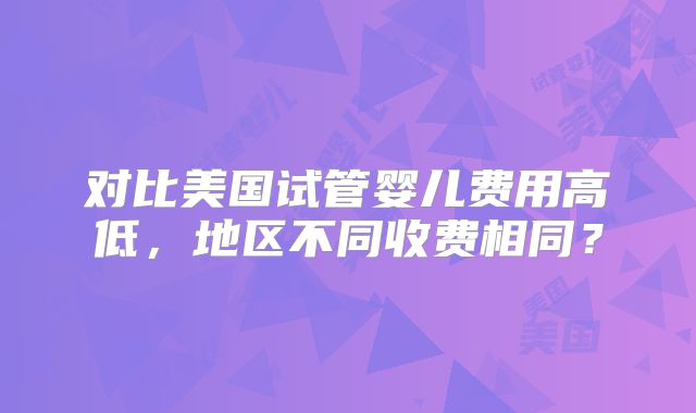对比美国试管婴儿费用高低，地区不同收费相同？