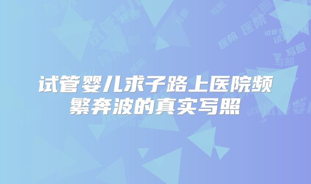 试管婴儿求子路上医院频繁奔波的真实写照