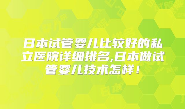 日本试管婴儿比较好的私立医院详细排名,日本做试管婴儿技术怎样！
