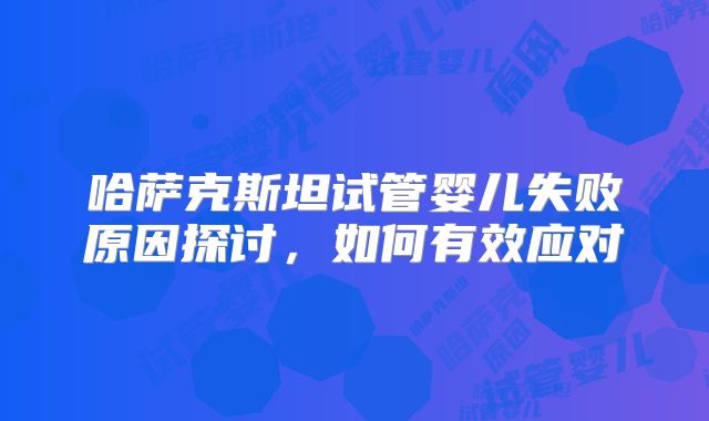 哈萨克斯坦试管婴儿失败原因探讨，如何有效应对
