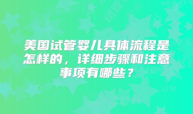 美国试管婴儿具体流程是怎样的，详细步骤和注意事项有哪些？