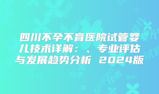 四川不孕不育医院试管婴儿技术详解：、专业评估与发展趋势分析 2024版