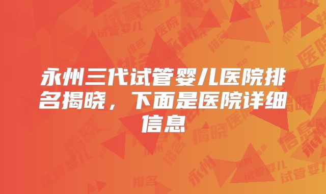 永州三代试管婴儿医院排名揭晓,下面是医院详细信息