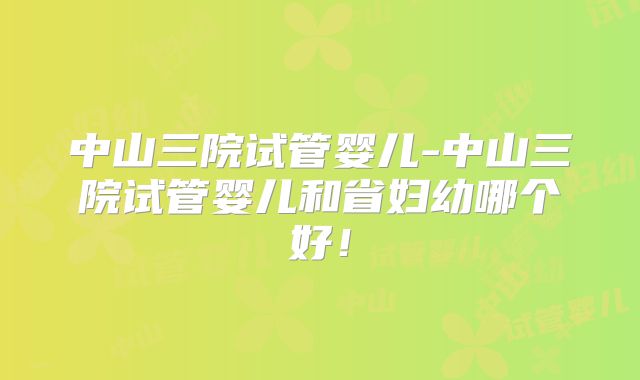 中山三院试管婴儿-中山三院试管婴儿和省妇幼哪个好！