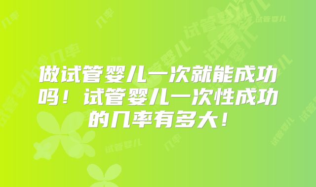 做试管婴儿一次就能成功吗！试管婴儿一次性成功的几率有多大！