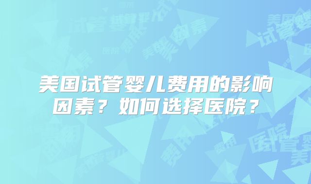 美国试管婴儿费用的影响因素？如何选择医院？