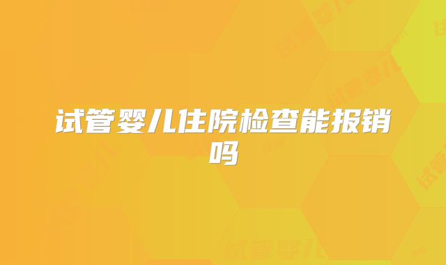 试管婴儿住院检查能报销吗