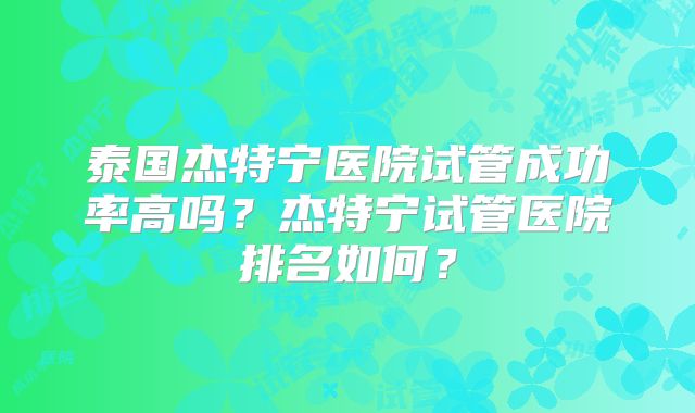 泰国杰特宁医院试管成功率高吗？杰特宁试管医院排名如何？