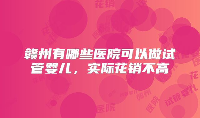 赣州有哪些医院可以做试管婴儿，实际花销不高