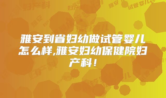 雅安到省妇幼做试管婴儿怎么样,雅安妇幼保健院妇产科!
