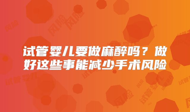 试管婴儿要做麻醉吗？做好这些事能减少手术风险