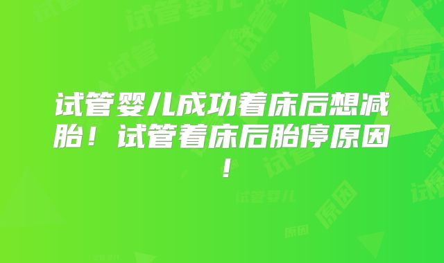 试管婴儿成功着床后想减胎！试管着床后胎停原因！