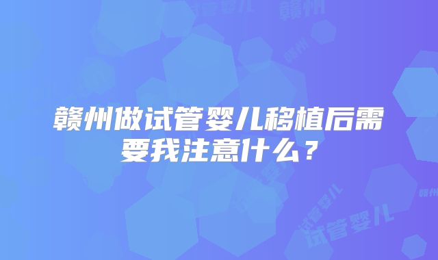 赣州做试管婴儿移植后需要我注意什么?