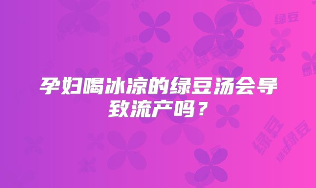 孕妇喝冰凉的绿豆汤会导致流产吗？