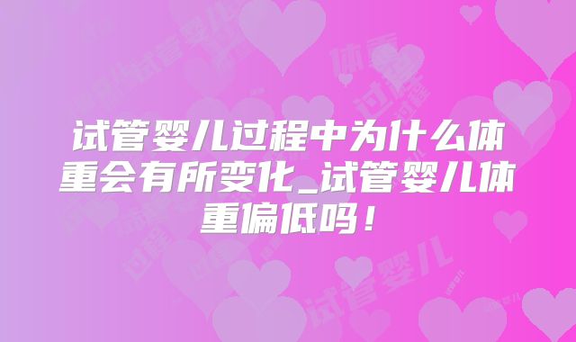 试管婴儿过程中为什么体重会有所变化_试管婴儿体重偏低吗！