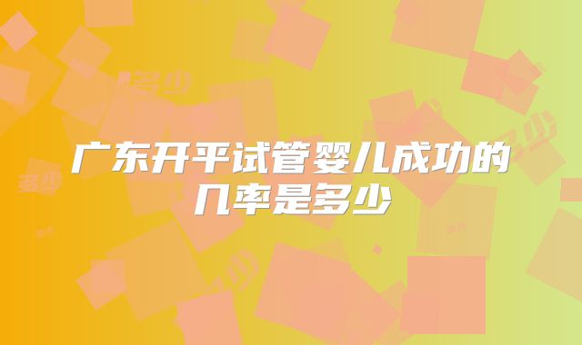 广东开平试管婴儿成功的几率是多少