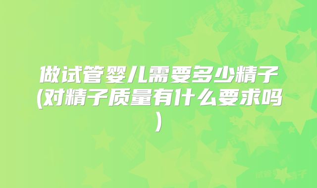 做试管婴儿需要多少精子(对精子质量有什么要求吗)