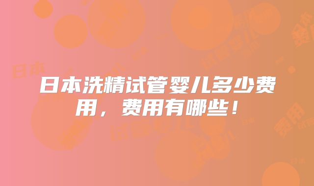 日本洗精试管婴儿多少费用,费用有哪些!
