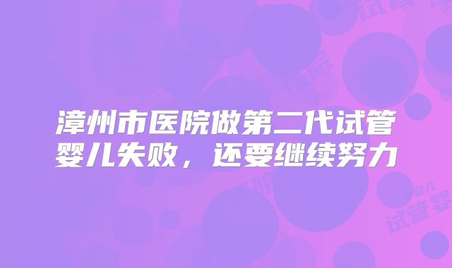 漳州市医院做第二代试管婴儿失败，还要继续努力