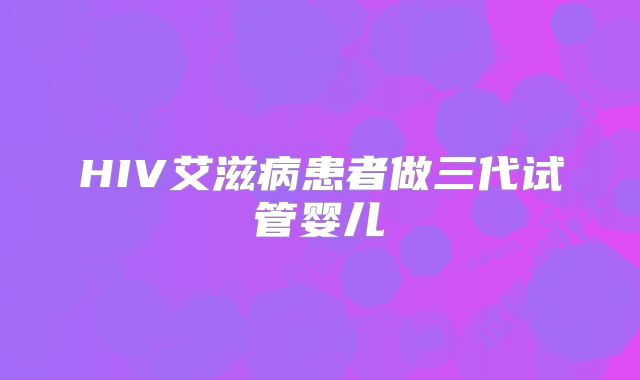 HIV艾滋病患者做三代试管婴儿