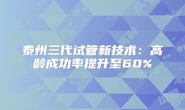 泰州三代试管新技术：高龄成功率提升至60%