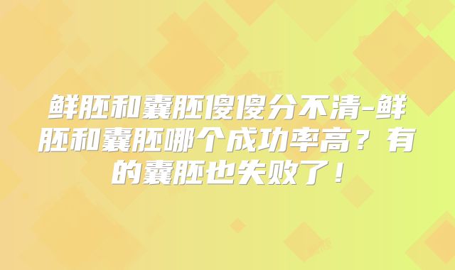 鲜胚和囊胚傻傻分不清-鲜胚和囊胚哪个成功率高?有的囊胚也失败了!