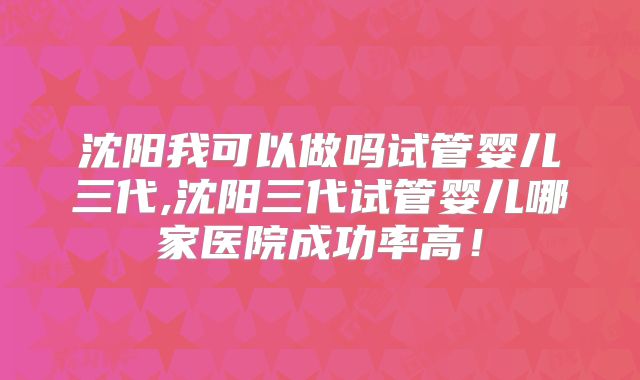 沈阳我可以做吗试管婴儿三代,沈阳三代试管婴儿哪家医院成功率高！