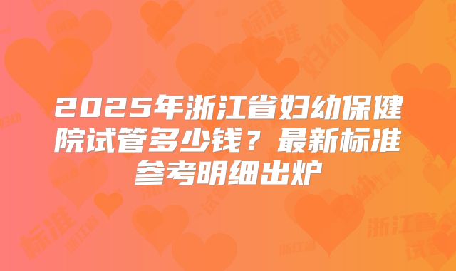 2025年浙江省妇幼保健院试管多少钱？最新标准参考明细出炉