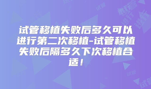 试管移植失败后多久可以进行第二次移植-试管移植失败后隔多久下次移植合适！