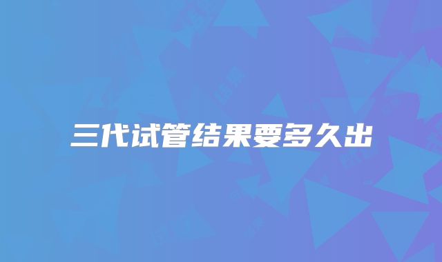 三代试管结果要多久出