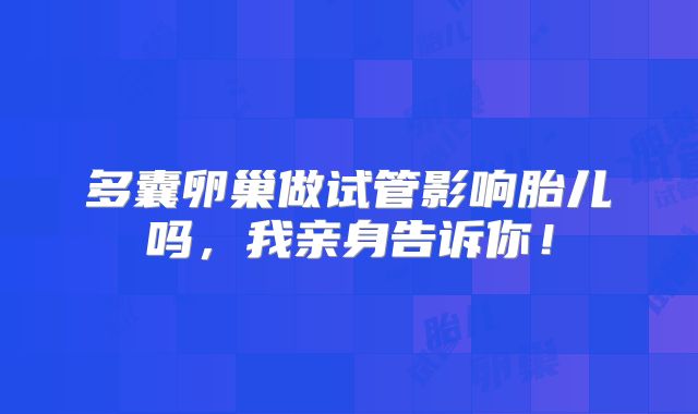 多囊卵巢做试管影响胎儿吗,我亲身告诉你!