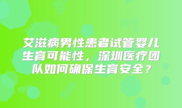 艾滋病男性患者试管婴儿生育可能性，深圳医疗团队如何确保生育安全？