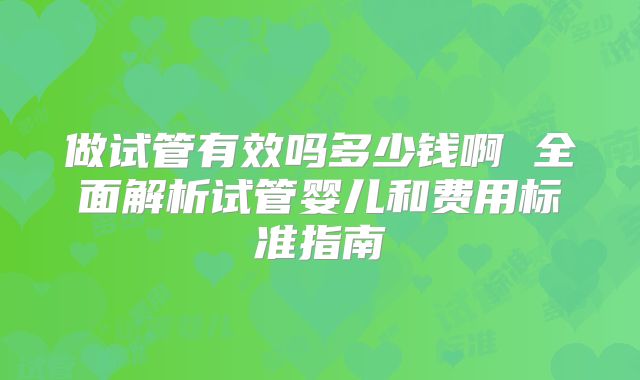 做试管有效吗多少钱啊 全面解析试管婴儿和费用标准指南