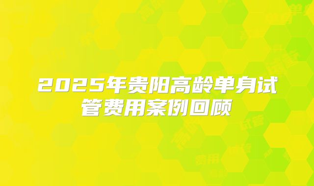 2025年贵阳高龄单身试管费用案例回顾