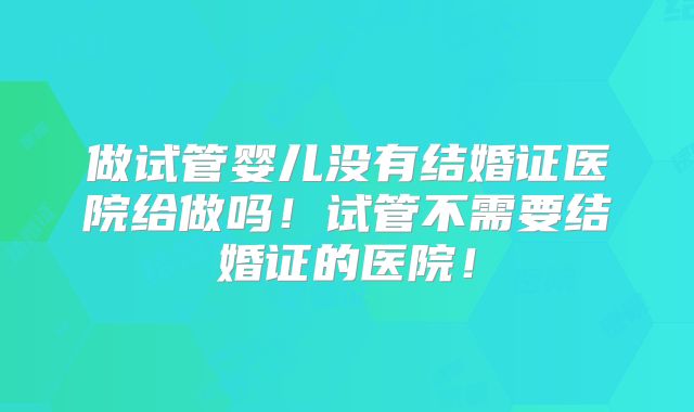 做试管婴儿没有结婚证医院给做吗！试管不需要结婚证的医院！