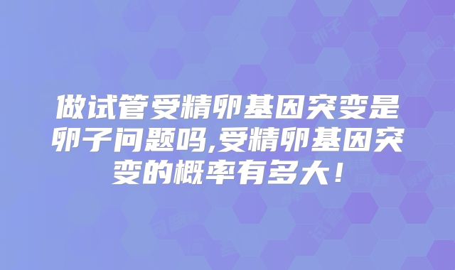 做试管受精卵基因突变是卵子问题吗,受精卵基因突变的概率有多大！