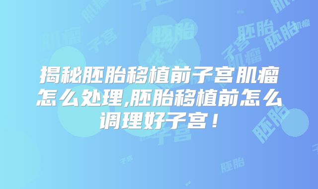 揭秘胚胎移植前子宫肌瘤怎么处理,胚胎移植前怎么调理好子宫！