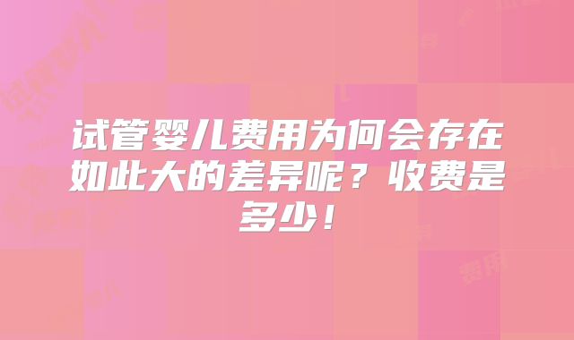 试管婴儿费用为何会存在如此大的差异呢?收费是多少!