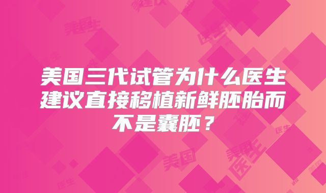 美国三代试管为什么医生建议直接移植新鲜胚胎而不是囊胚?