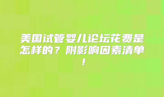 美国试管婴儿论坛花费是怎样的？附影响因素清单！