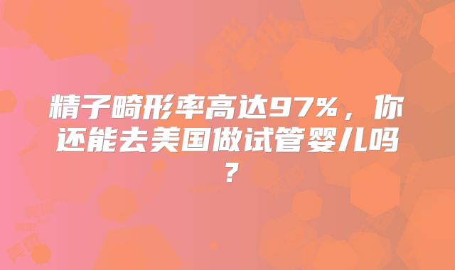 精子畸形率高达97%，你还能去美国做试管婴儿吗？